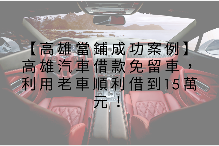 【高雄當鋪成功案例】高雄汽車借款免留車，利用老車順利借到15萬元！