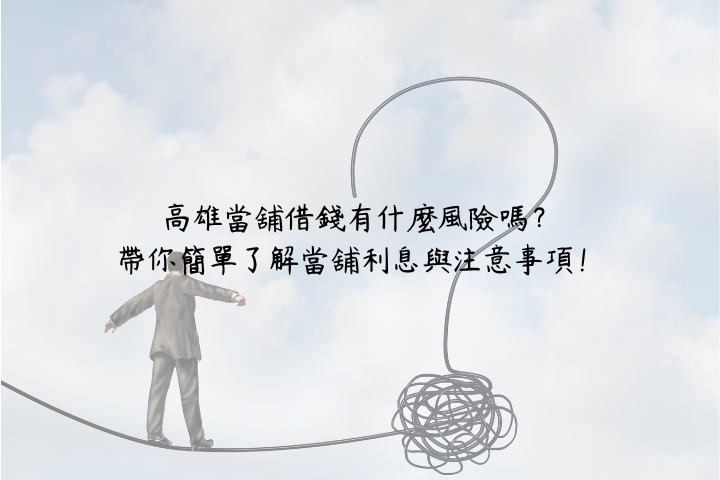 高雄當舖借錢有什麼風險嗎？帶你簡單了解當舖利息與注意事項！