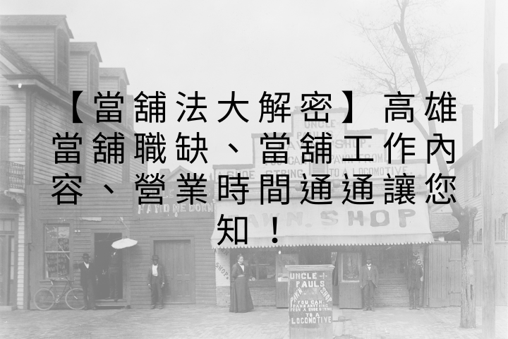 【當舖法大解密】高雄當舖職缺、當舖工作內容、營業時間通通讓您知！