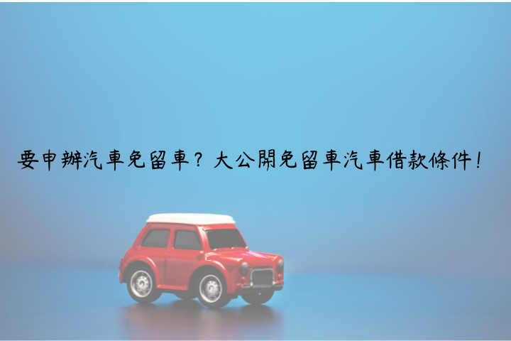 要申辦汽車免留車？大公開免留車汽車借款條件！