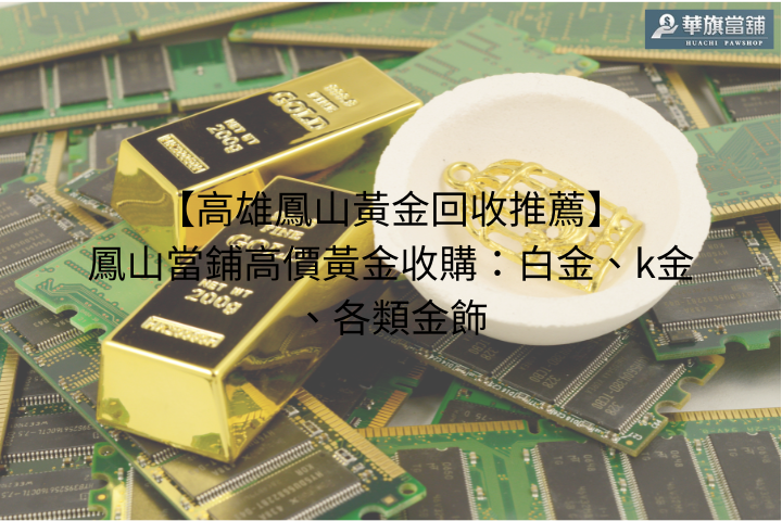 【高雄鳳山黃金回收推薦】鳳山當鋪高價黃金收購:白金、k金、各類金飾