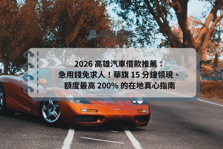 2026 高雄汽車借款推薦：急用錢免求人！華旗 15 分鐘領現、額度最高 200% 的在地真心指南