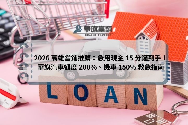 2026 高雄當鋪推薦：急用現金 15 分鐘到手！華旗汽車額度 200%、機車 150% 救急指南