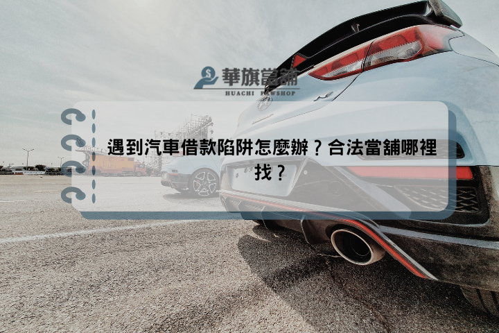 遇到汽車借款陷阱怎麼辦？合法當舖哪裡找？