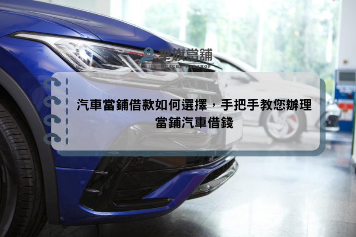 汽車當鋪借款如何選擇，手把手教您辦理當鋪汽車借錢