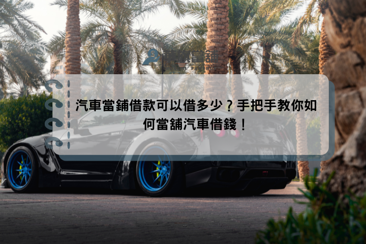 汽車當鋪借款可以借多少？手把手教你如何當舖汽車借錢！