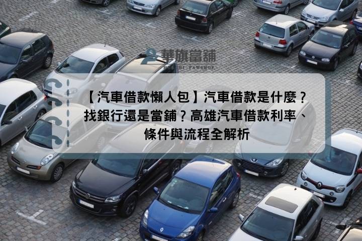 【汽車借款懶人包】汽車借款是什麼？找銀行還是當鋪？高雄汽車借款利率、條件與流程全解析