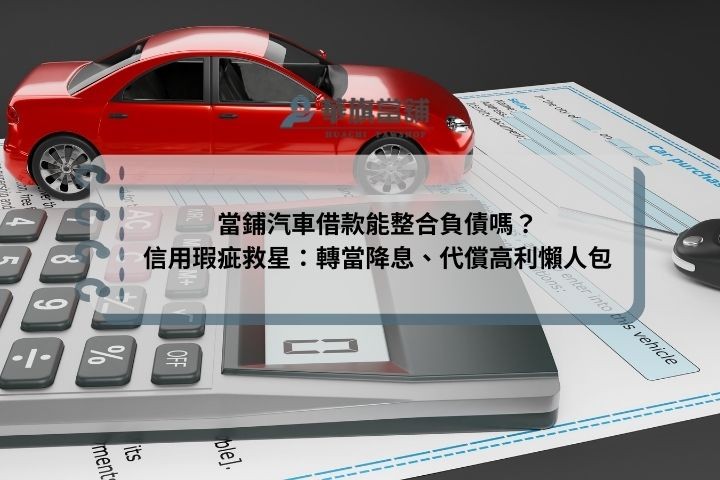 當鋪汽車借款能整合負債嗎？信用瑕疵救星：轉當降息、代償高利懶人包