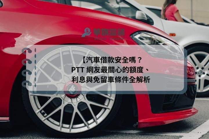 汽車借款安全嗎？PTT 網友最關心的額度、利息與免留車條件全解析
