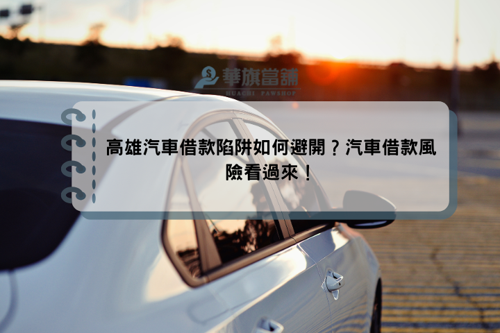 高雄汽車借款陷阱如何避開？汽車借款風險看過來！