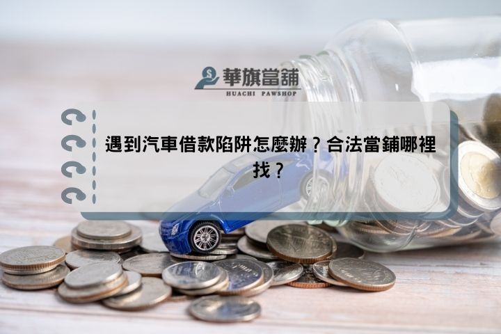 遇到汽車借款陷阱怎麼辦？合法當鋪哪裡找？