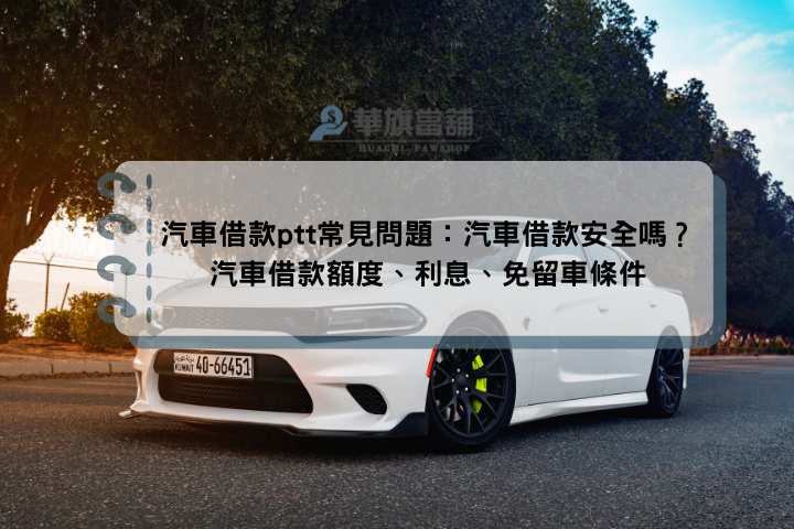 汽車借款ptt常見問題：汽車借款安全嗎？汽車借款額度、利息、免留車條件