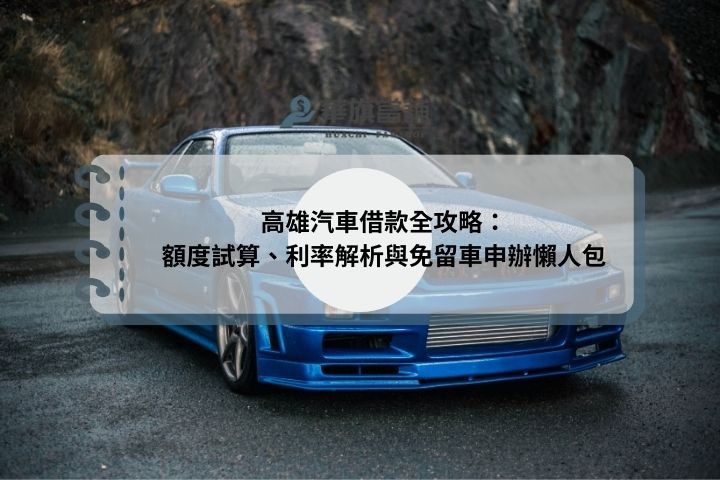 高雄汽車借款全攻略：額度試算、利率解析與免留車申辦懶人包