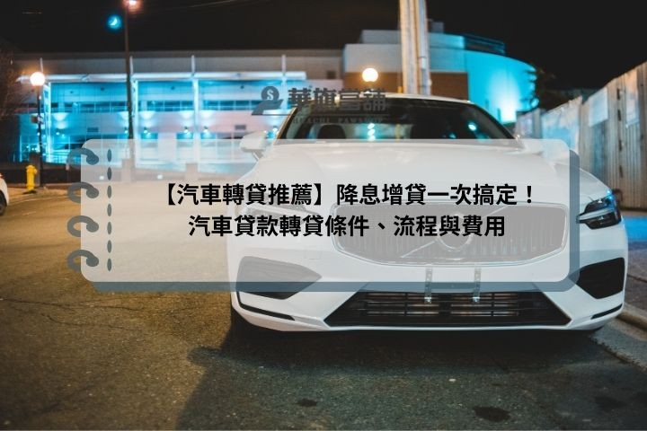 【汽車轉貸推薦】降息增貸一次搞定！汽車貸款轉貸條件、流程與費用