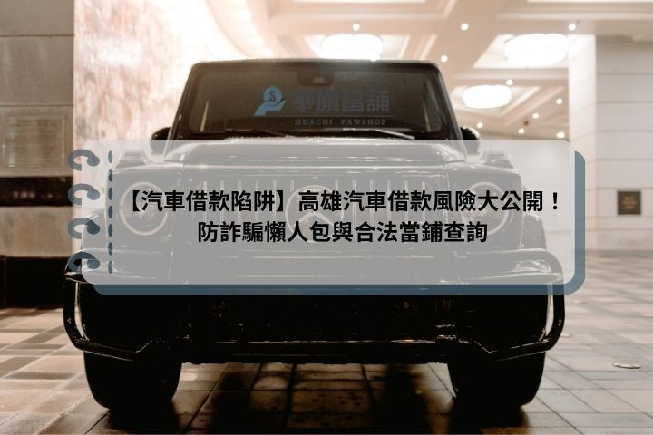 【汽車借款陷阱】高雄汽車借款風險大公開！防詐騙懶人包與合法當鋪查詢