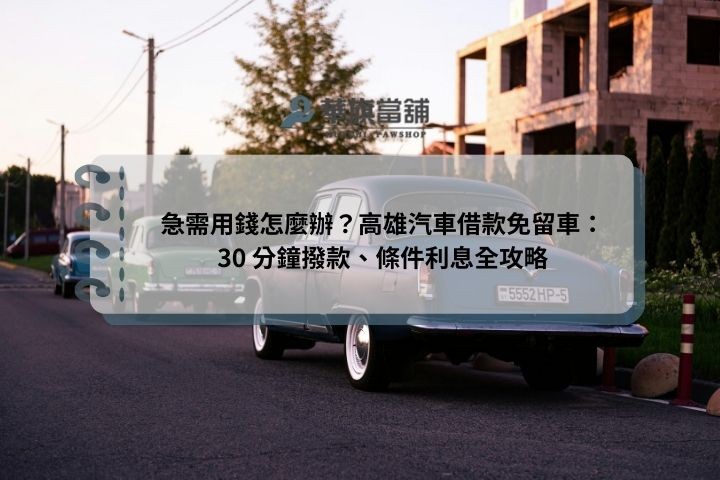 急需用錢怎麼辦？高雄汽車借款免留車：30 分鐘撥款、條件利息全攻略