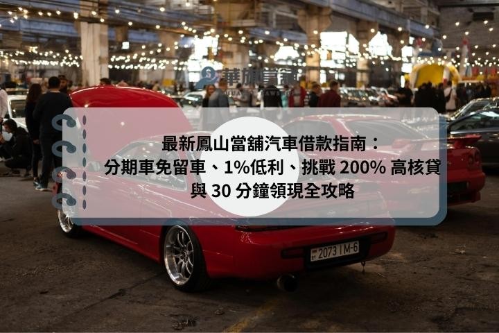 最新鳳山當舖汽車借款指南：分期車免留車、1%低利、挑戰 200% 高核貸與 30 分鐘領現全攻略