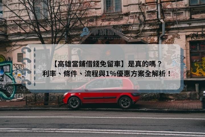 【高雄當鋪借錢免留車】是真的嗎？ 利率、條件、流程與1%優惠方案全解析！