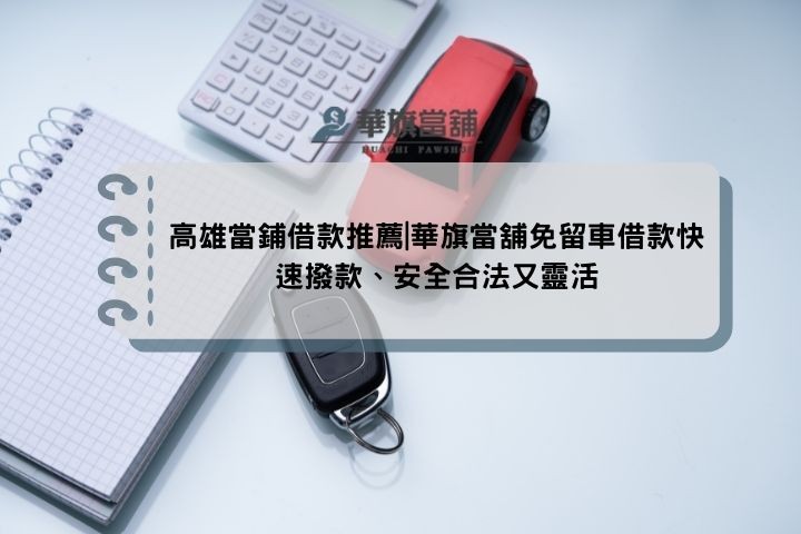 高雄當鋪借款推薦|華旗當舖免留車借款快速撥款、安全合法又靈活