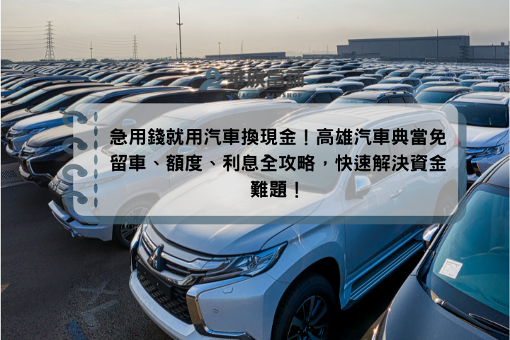 急用錢就用汽車換現金！高雄汽車典當免留車、額度、利息全攻略，快速解決資金難題！