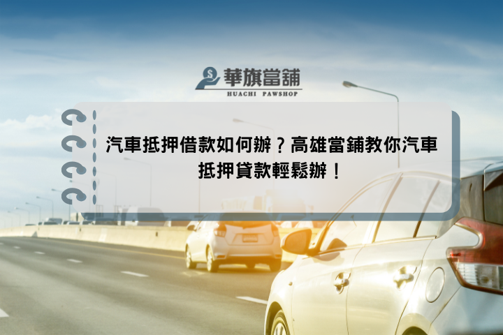 汽車抵押借款如何辦？高雄當鋪教你汽車抵押貸款輕鬆辦！