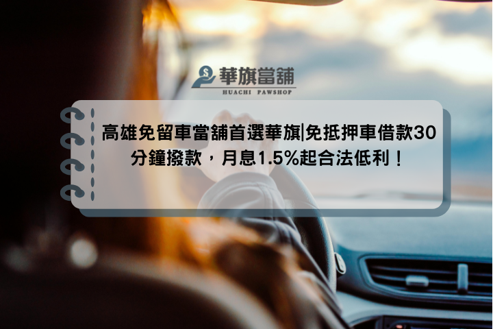 高雄免留車當舖首選華旗|免抵押車借款30分鐘撥款，月息1.5%起合法低利！