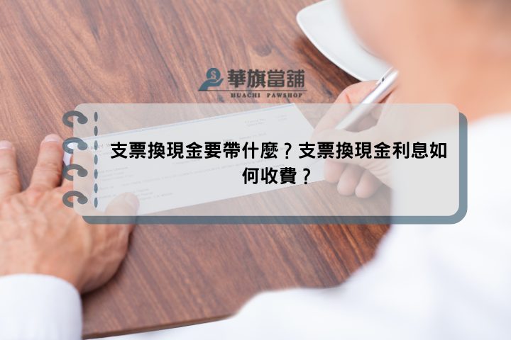支票換現金要帶什麼？支票換現金利息如何收費？
