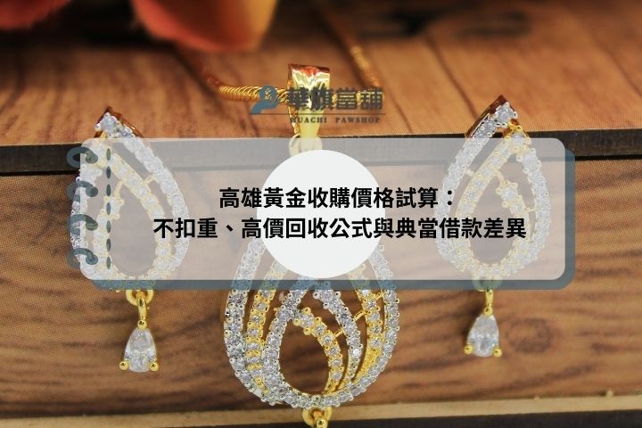 高雄黃金收購價格試算：不扣重、高價回收公式與典當借款差異