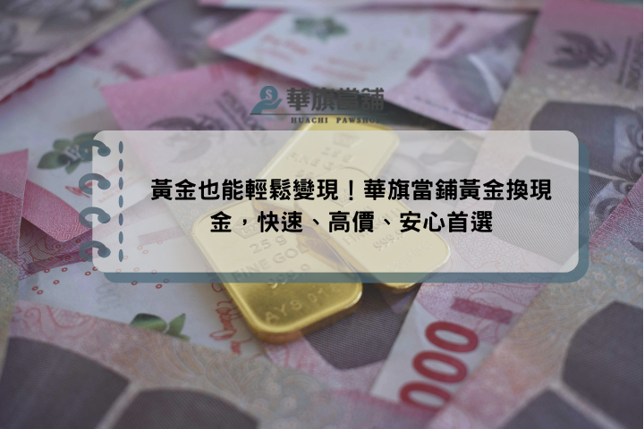 黃金也能輕鬆變現！華旗當鋪黃金換現金，快速、高價、安心首選