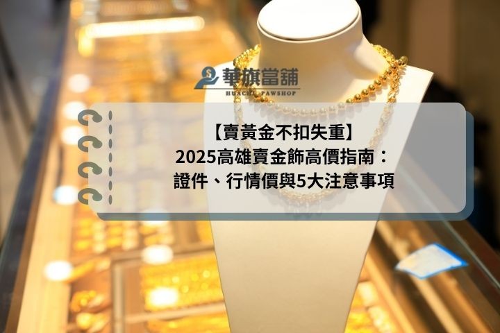 【賣黃金不扣失重】2025高雄賣金飾高價指南：證件、行情價與5大注意事項