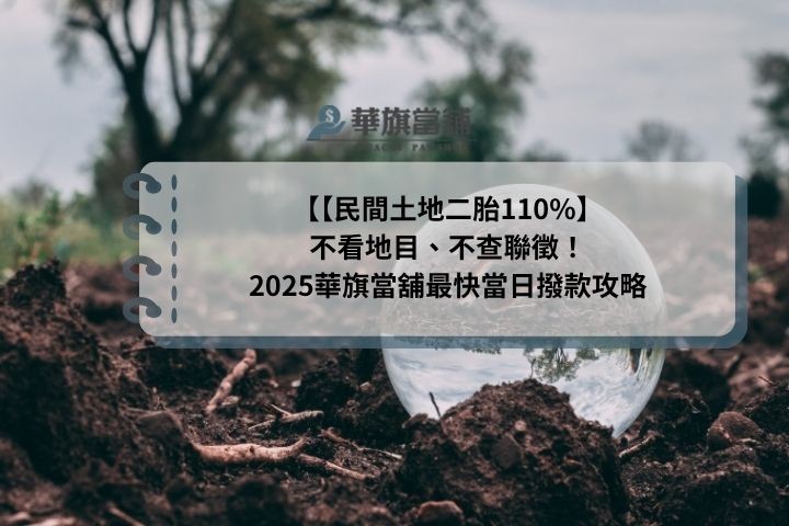 【民間土地二胎110%】不看地目、不查聯徵！2025華旗當舖最快當日撥款攻略