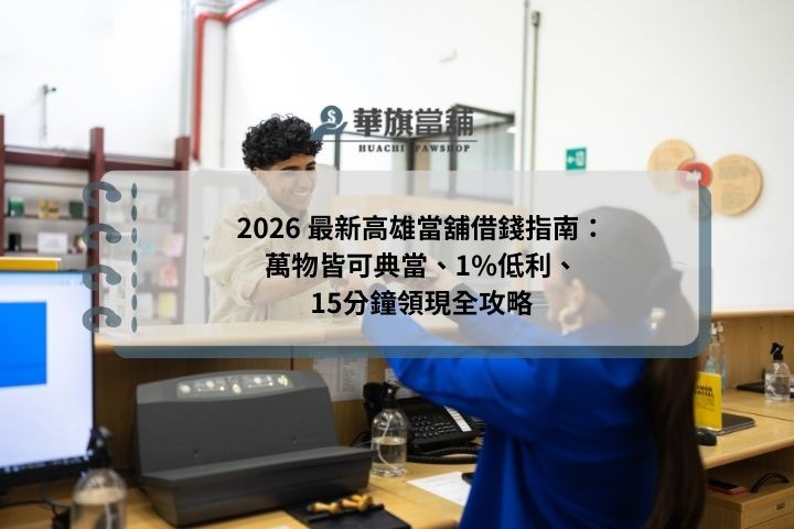 2026 最新高雄當舖借錢指南：萬物皆可典當、1%低利、15分鐘領現全攻略