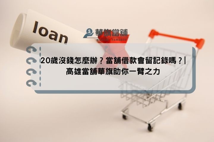 20歲沒錢怎麼辦？當舖借款會留記錄嗎？|高雄當舖華旗助你一臂之力