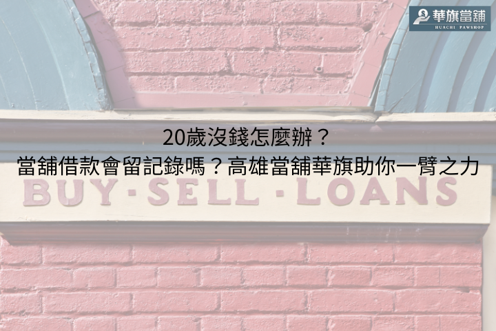 20歲沒錢怎麼辦？當舖借款會留記錄嗎？|高雄當舖華旗助你一臂之力