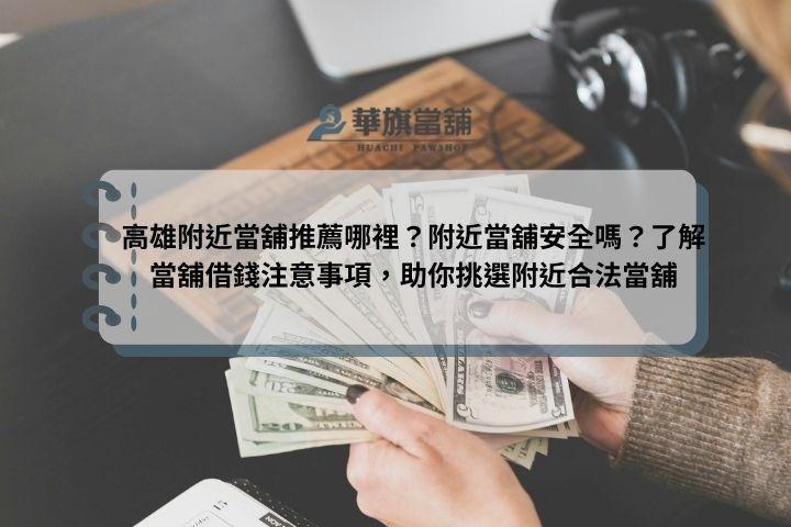 高雄附近當舖推薦哪裡？附近當舖安全嗎？了解當舖借錢注意事項，助你挑選附近合法當舖