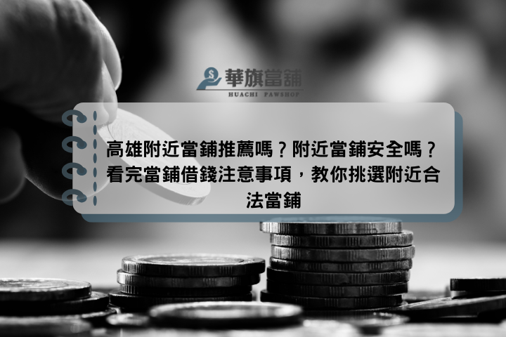 高雄附近當鋪推薦嗎？附近當鋪安全嗎？看完當鋪借錢注意事項，教你挑選附近合法當鋪