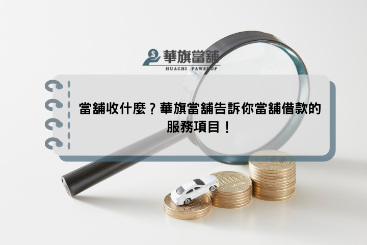 當舖收什麼？華旗當舖告訴你當舖借款的服務項目！