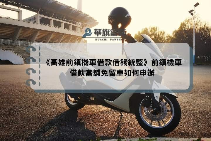 《高雄前鎮機車借款借錢統整》前鎮機車借款當舖免留車如何申辦