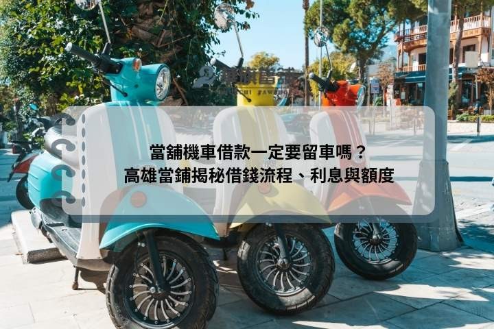 當舖機車借款一定要留車嗎？高雄當鋪揭秘借錢流程、利息與額度