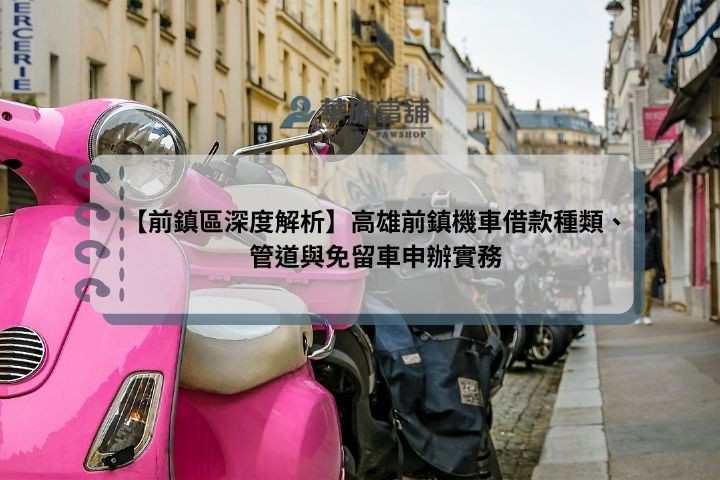 【前鎮區深度解析】高雄前鎮機車借款種類、管道與免留車申辦實務