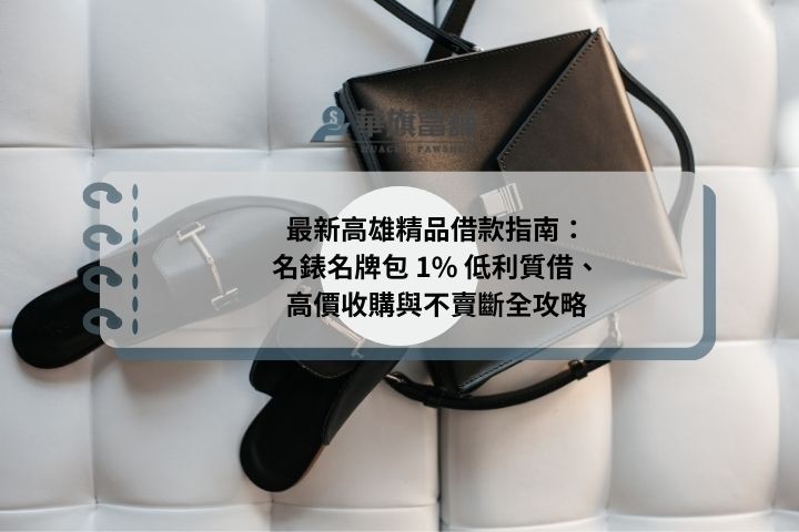 最新高雄精品借款指南：名錶名牌包 1% 低利質借、高價收購與不賣斷全攻略